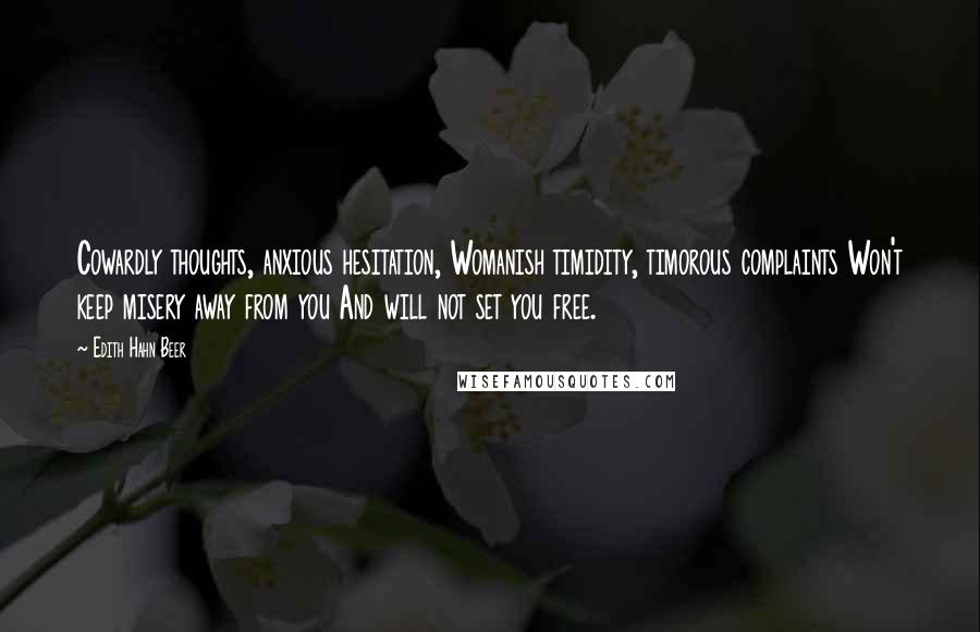 Edith Hahn Beer Quotes: Cowardly thoughts, anxious hesitation, Womanish timidity, timorous complaints Won't keep misery away from you And will not set you free.