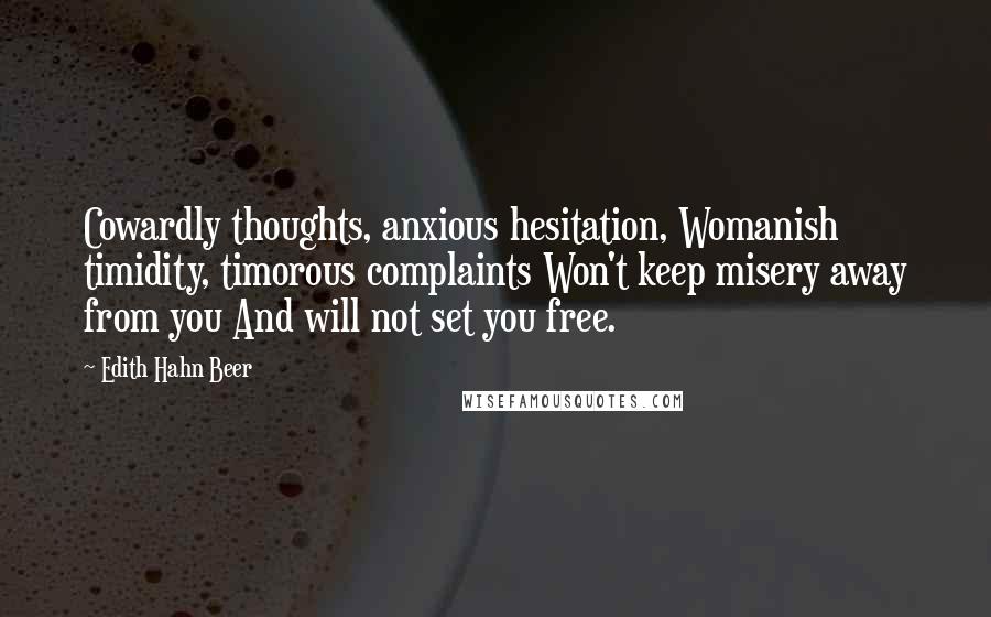 Edith Hahn Beer Quotes: Cowardly thoughts, anxious hesitation, Womanish timidity, timorous complaints Won't keep misery away from you And will not set you free.