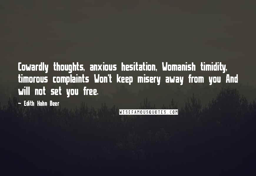 Edith Hahn Beer Quotes: Cowardly thoughts, anxious hesitation, Womanish timidity, timorous complaints Won't keep misery away from you And will not set you free.