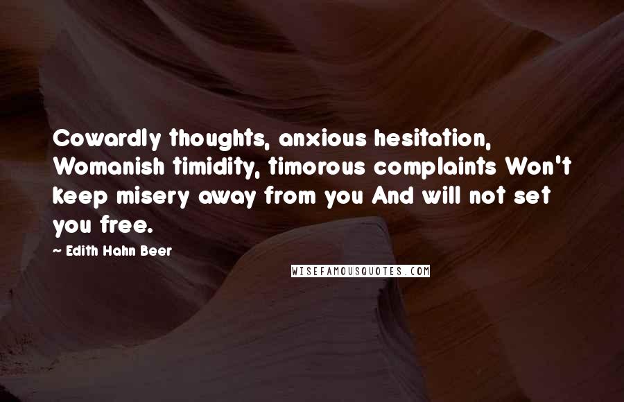 Edith Hahn Beer Quotes: Cowardly thoughts, anxious hesitation, Womanish timidity, timorous complaints Won't keep misery away from you And will not set you free.