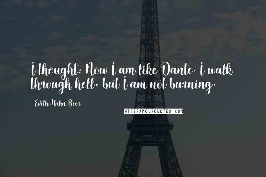 Edith Hahn Beer Quotes: I thought: Now I am like Dante. I walk through hell, but I am not burning.