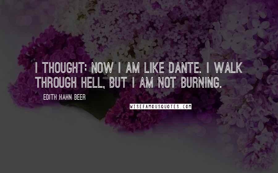 Edith Hahn Beer Quotes: I thought: Now I am like Dante. I walk through hell, but I am not burning.
