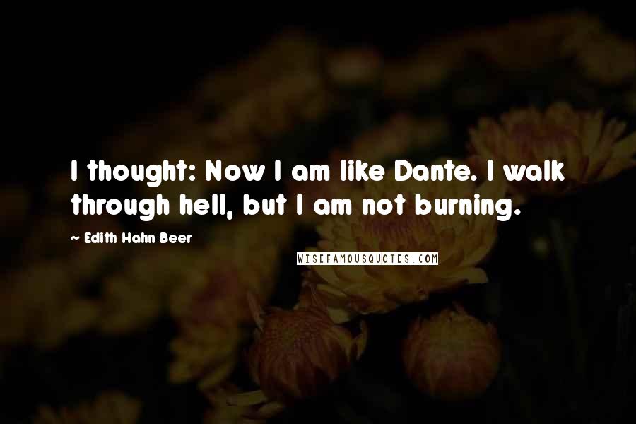 Edith Hahn Beer Quotes: I thought: Now I am like Dante. I walk through hell, but I am not burning.