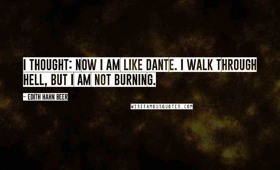 Edith Hahn Beer Quotes: I thought: Now I am like Dante. I walk through hell, but I am not burning.