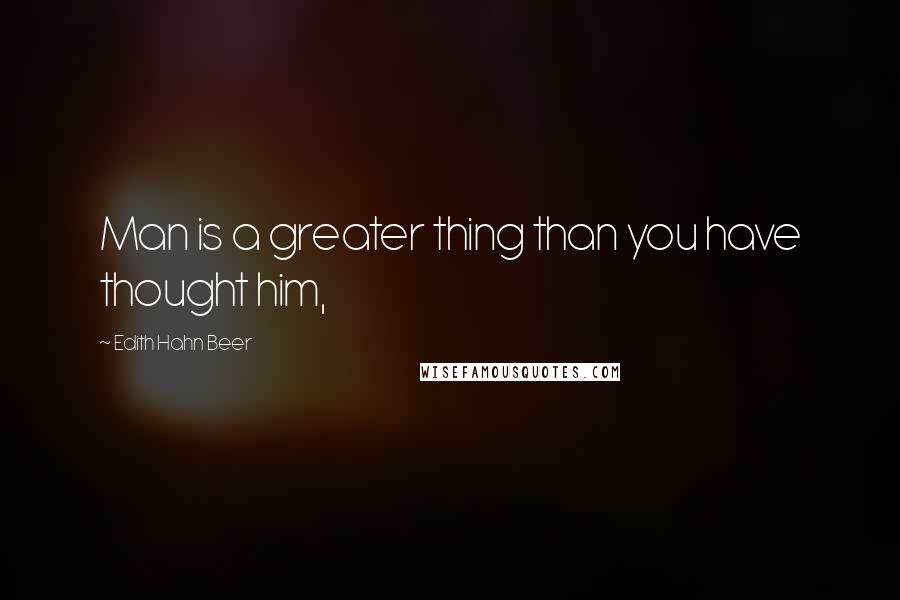 Edith Hahn Beer Quotes: Man is a greater thing than you have thought him,