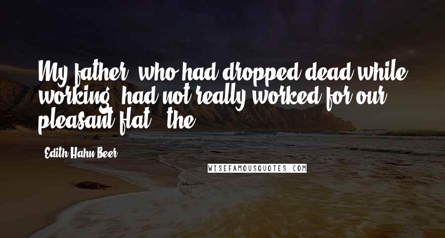 Edith Hahn Beer Quotes: My father, who had dropped dead while working, had not really worked for our pleasant flat - the