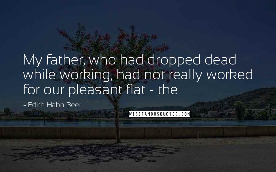 Edith Hahn Beer Quotes: My father, who had dropped dead while working, had not really worked for our pleasant flat - the