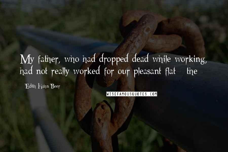 Edith Hahn Beer Quotes: My father, who had dropped dead while working, had not really worked for our pleasant flat - the