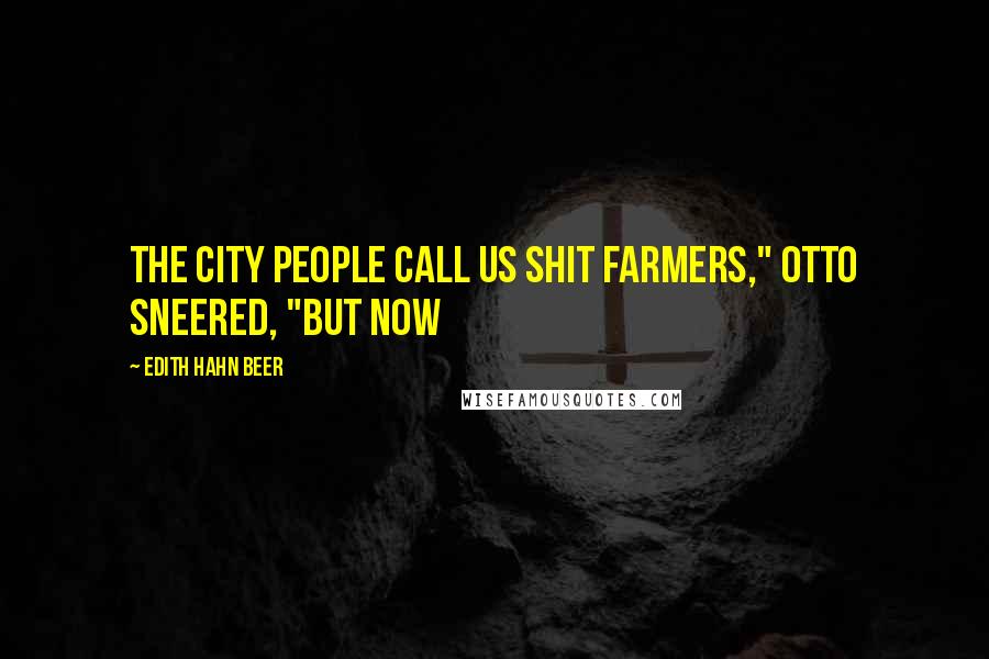 Edith Hahn Beer Quotes: The city people call us shit farmers," Otto sneered, "but now