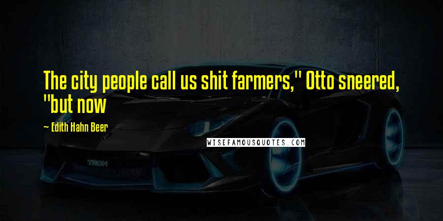 Edith Hahn Beer Quotes: The city people call us shit farmers," Otto sneered, "but now