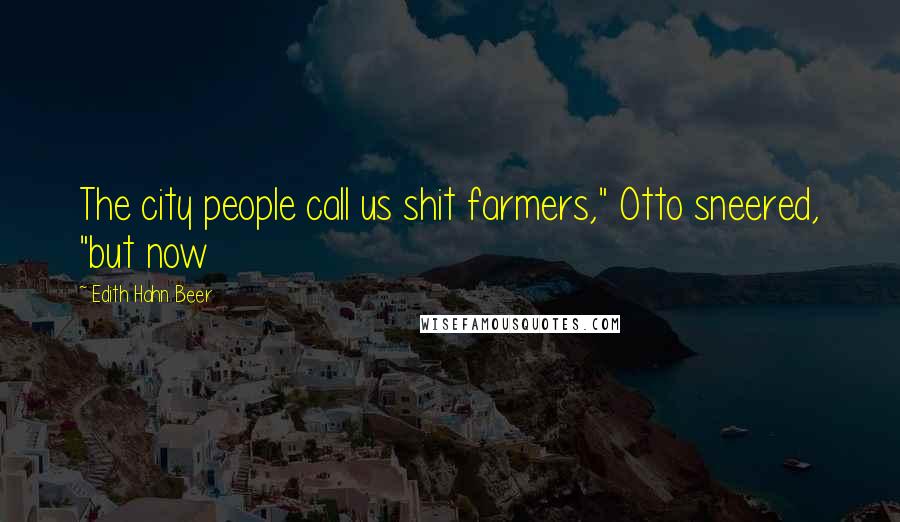 Edith Hahn Beer Quotes: The city people call us shit farmers," Otto sneered, "but now