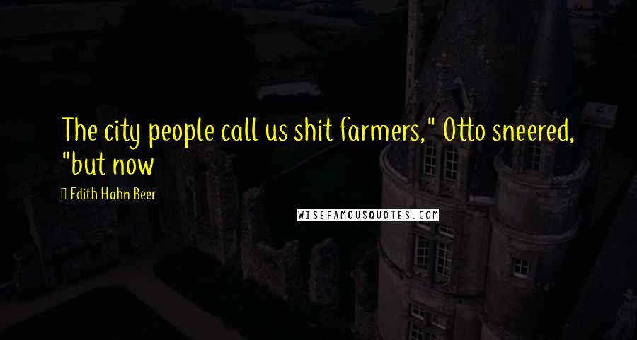 Edith Hahn Beer Quotes: The city people call us shit farmers," Otto sneered, "but now