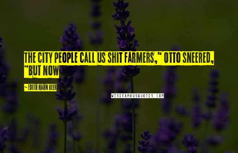 Edith Hahn Beer Quotes: The city people call us shit farmers," Otto sneered, "but now