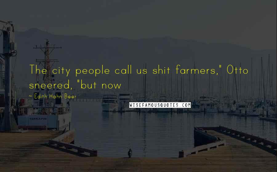 Edith Hahn Beer Quotes: The city people call us shit farmers," Otto sneered, "but now