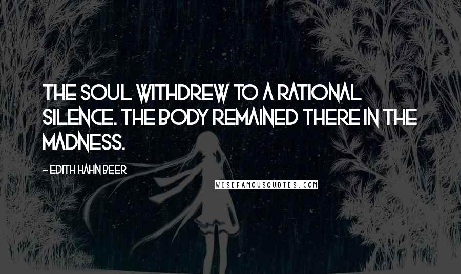 Edith Hahn Beer Quotes: The soul withdrew to a rational silence. The body remained there in the madness.