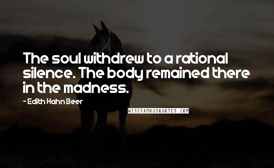 Edith Hahn Beer Quotes: The soul withdrew to a rational silence. The body remained there in the madness.