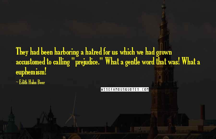 Edith Hahn Beer Quotes: They had been harboring a hatred for us which we had grown accustomed to calling "prejudice." What a gentle word that was! What a euphemism!