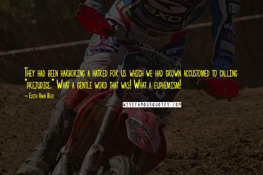 Edith Hahn Beer Quotes: They had been harboring a hatred for us which we had grown accustomed to calling "prejudice." What a gentle word that was! What a euphemism!