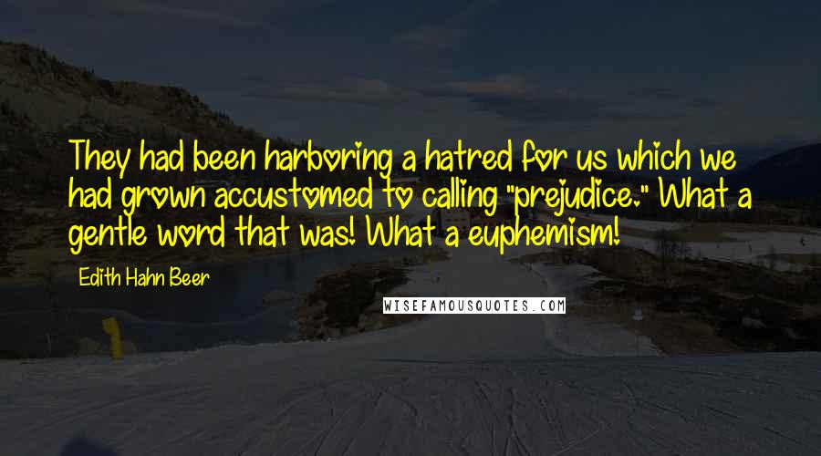 Edith Hahn Beer Quotes: They had been harboring a hatred for us which we had grown accustomed to calling "prejudice." What a gentle word that was! What a euphemism!