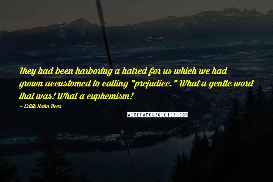 Edith Hahn Beer Quotes: They had been harboring a hatred for us which we had grown accustomed to calling "prejudice." What a gentle word that was! What a euphemism!