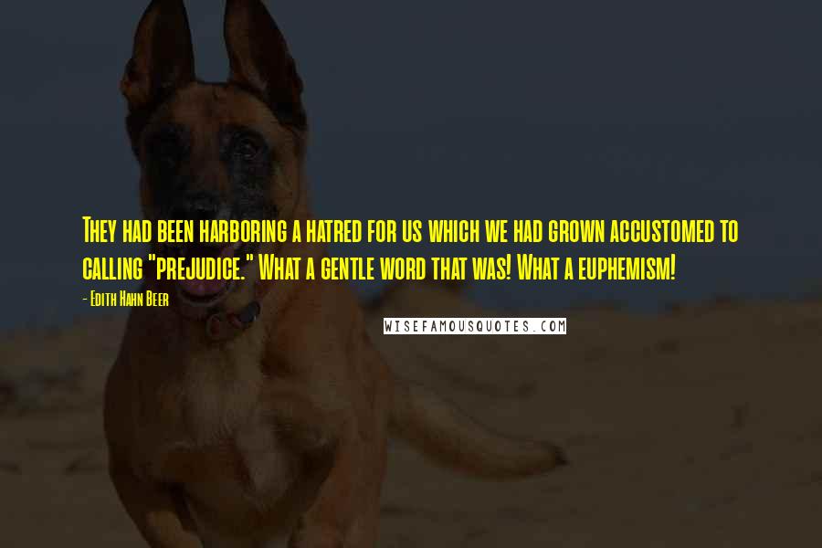 Edith Hahn Beer Quotes: They had been harboring a hatred for us which we had grown accustomed to calling "prejudice." What a gentle word that was! What a euphemism!
