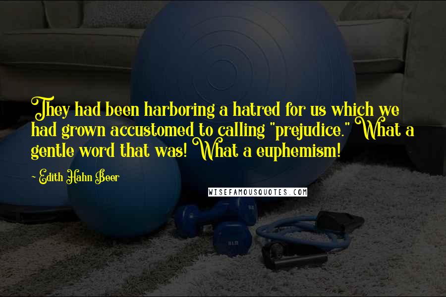 Edith Hahn Beer Quotes: They had been harboring a hatred for us which we had grown accustomed to calling "prejudice." What a gentle word that was! What a euphemism!
