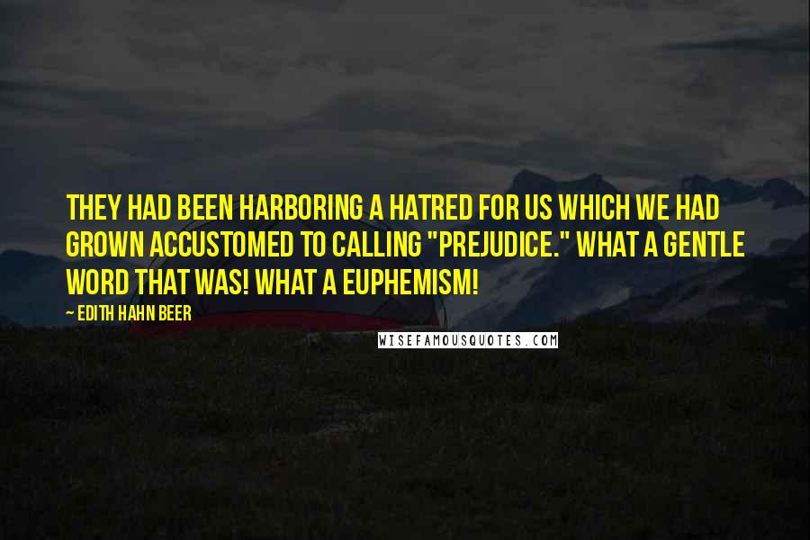 Edith Hahn Beer Quotes: They had been harboring a hatred for us which we had grown accustomed to calling "prejudice." What a gentle word that was! What a euphemism!