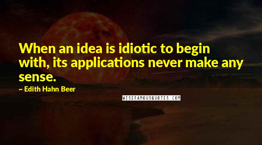 Edith Hahn Beer Quotes: When an idea is idiotic to begin with, its applications never make any sense.