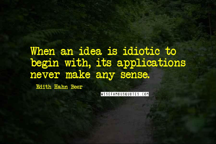 Edith Hahn Beer Quotes: When an idea is idiotic to begin with, its applications never make any sense.