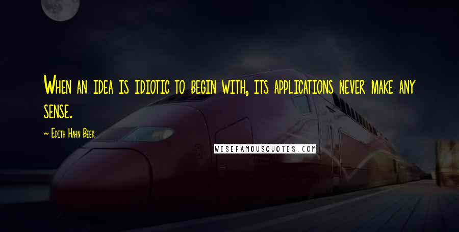 Edith Hahn Beer Quotes: When an idea is idiotic to begin with, its applications never make any sense.