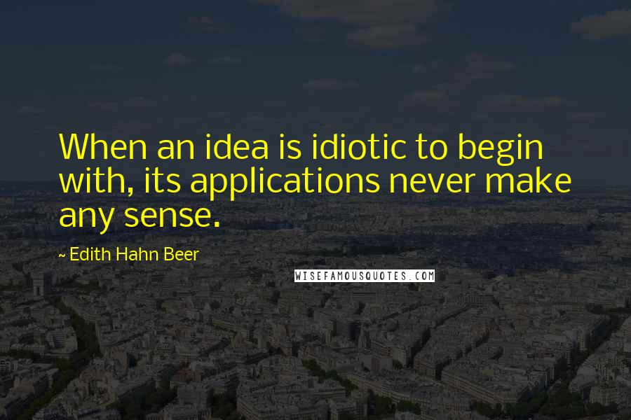 Edith Hahn Beer Quotes: When an idea is idiotic to begin with, its applications never make any sense.