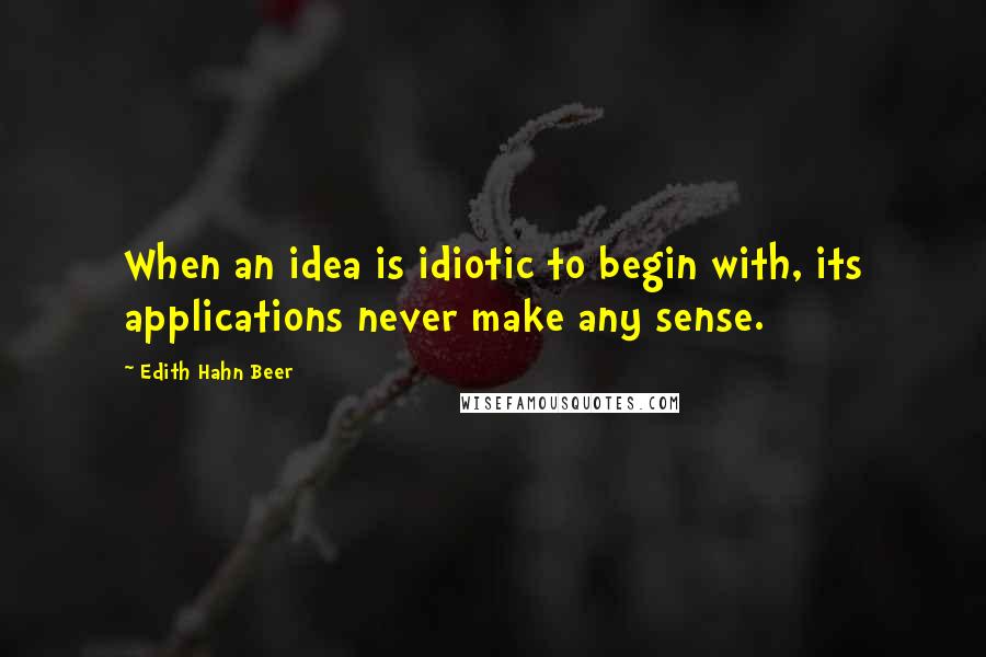 Edith Hahn Beer Quotes: When an idea is idiotic to begin with, its applications never make any sense.