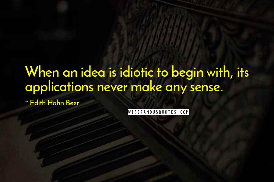 Edith Hahn Beer Quotes: When an idea is idiotic to begin with, its applications never make any sense.