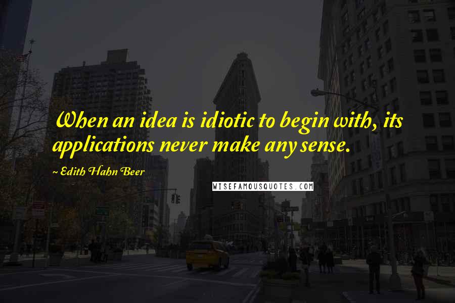 Edith Hahn Beer Quotes: When an idea is idiotic to begin with, its applications never make any sense.