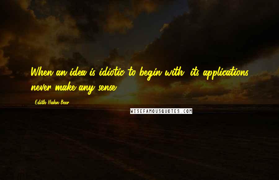 Edith Hahn Beer Quotes: When an idea is idiotic to begin with, its applications never make any sense.