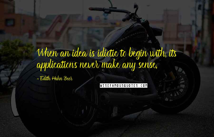 Edith Hahn Beer Quotes: When an idea is idiotic to begin with, its applications never make any sense.