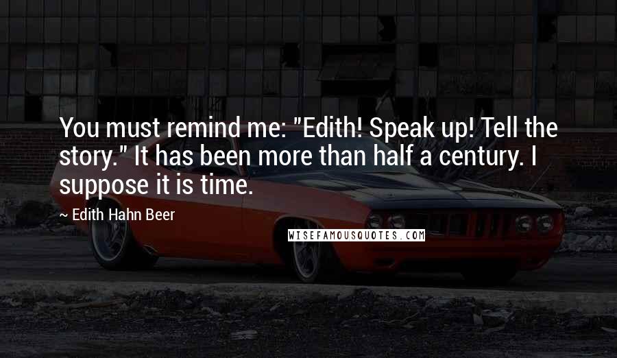 Edith Hahn Beer Quotes: You must remind me: "Edith! Speak up! Tell the story." It has been more than half a century. I suppose it is time.