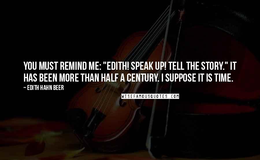 Edith Hahn Beer Quotes: You must remind me: "Edith! Speak up! Tell the story." It has been more than half a century. I suppose it is time.