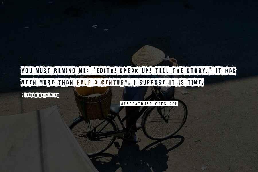 Edith Hahn Beer Quotes: You must remind me: "Edith! Speak up! Tell the story." It has been more than half a century. I suppose it is time.