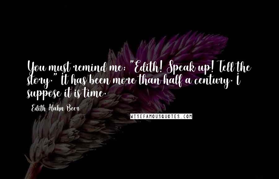 Edith Hahn Beer Quotes: You must remind me: "Edith! Speak up! Tell the story." It has been more than half a century. I suppose it is time.