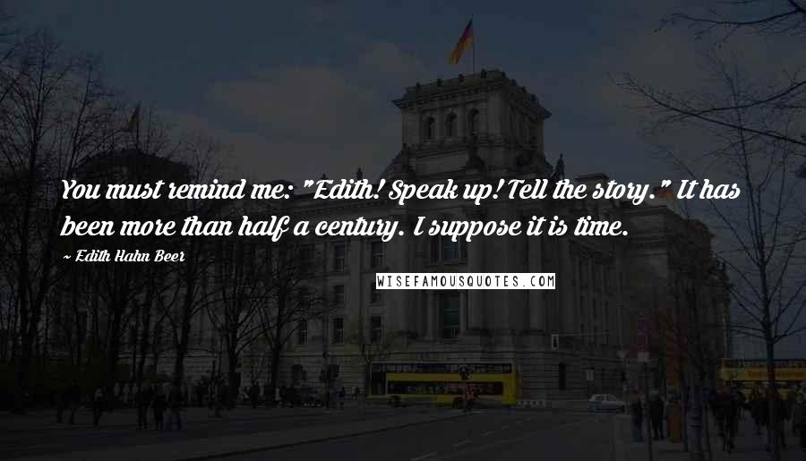 Edith Hahn Beer Quotes: You must remind me: "Edith! Speak up! Tell the story." It has been more than half a century. I suppose it is time.