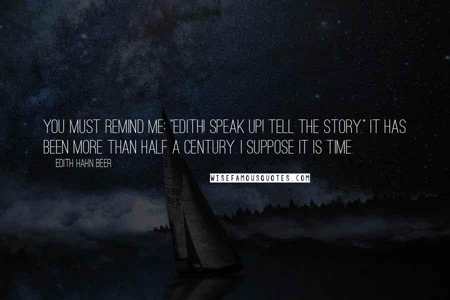 Edith Hahn Beer Quotes: You must remind me: "Edith! Speak up! Tell the story." It has been more than half a century. I suppose it is time.