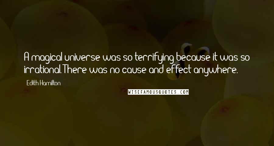 Edith Hamilton Quotes: A magical universe was so terrifying because it was so irrational. There was no cause and effect anywhere.