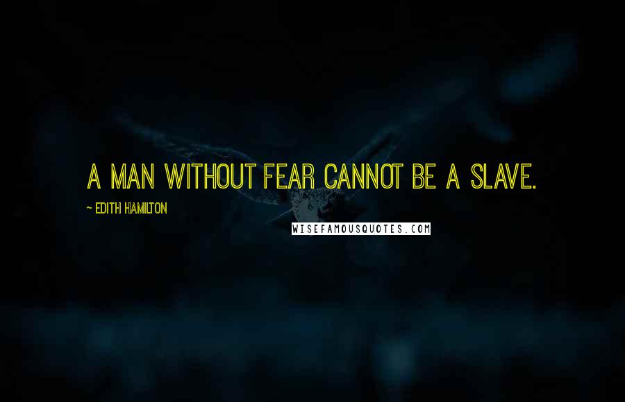Edith Hamilton Quotes: A man without fear cannot be a slave.