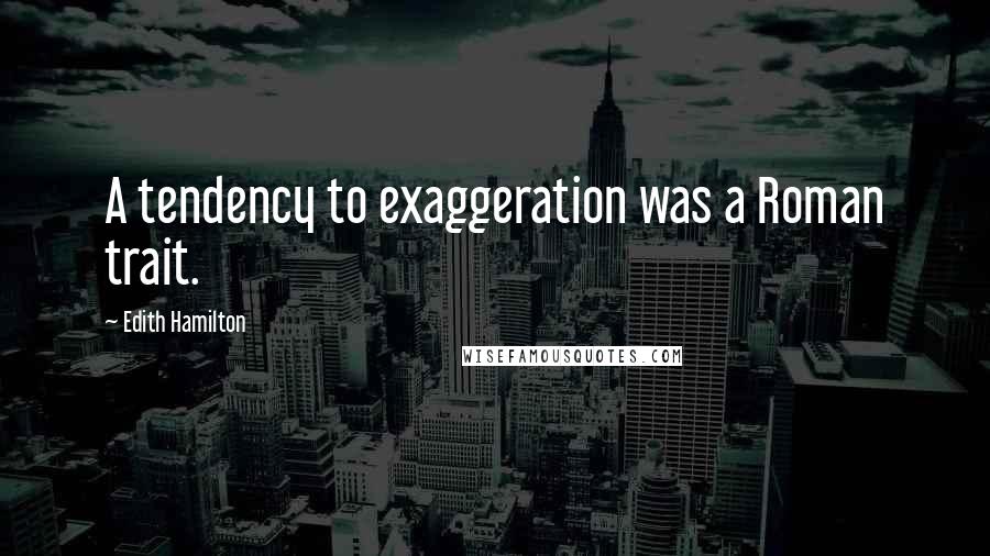 Edith Hamilton Quotes: A tendency to exaggeration was a Roman trait.