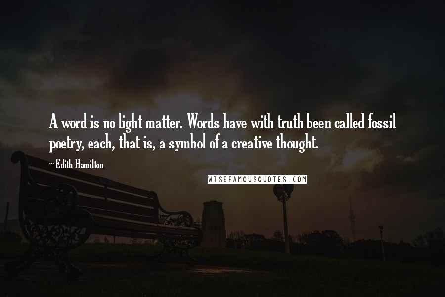 Edith Hamilton Quotes: A word is no light matter. Words have with truth been called fossil poetry, each, that is, a symbol of a creative thought.