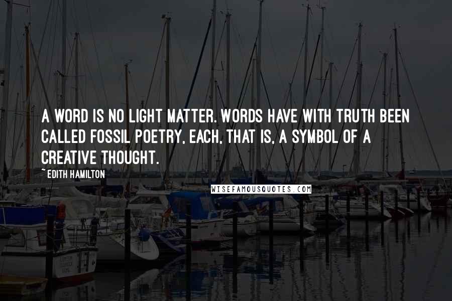 Edith Hamilton Quotes: A word is no light matter. Words have with truth been called fossil poetry, each, that is, a symbol of a creative thought.