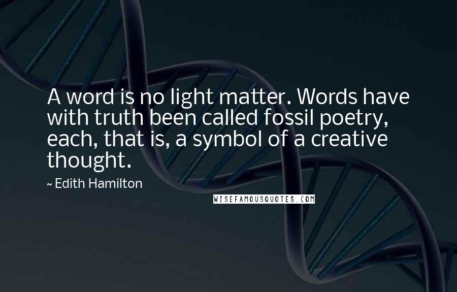 Edith Hamilton Quotes: A word is no light matter. Words have with truth been called fossil poetry, each, that is, a symbol of a creative thought.