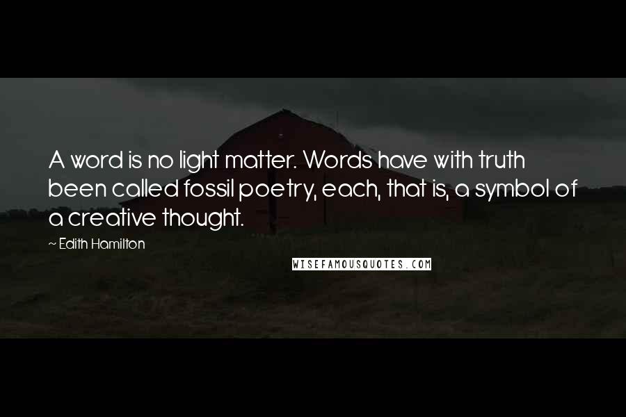 Edith Hamilton Quotes: A word is no light matter. Words have with truth been called fossil poetry, each, that is, a symbol of a creative thought.