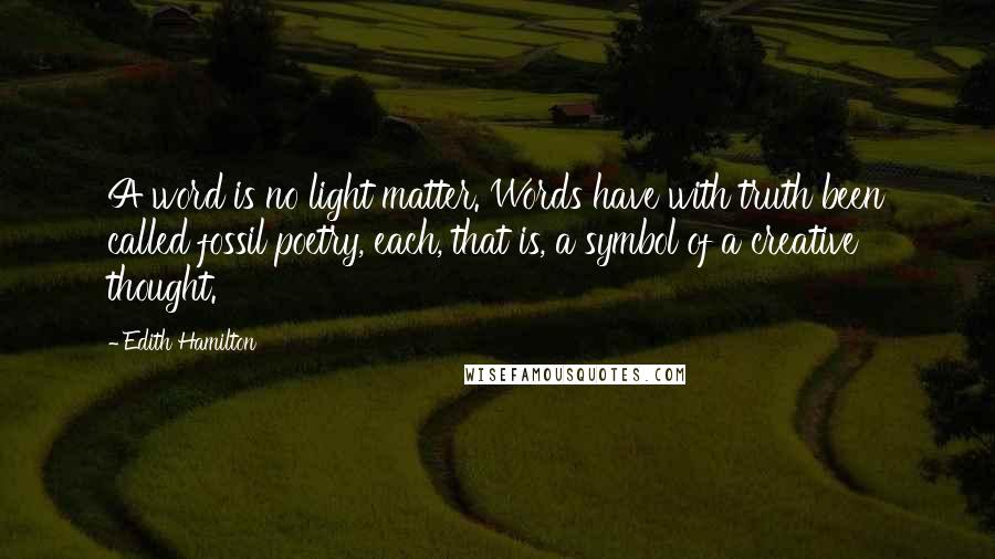 Edith Hamilton Quotes: A word is no light matter. Words have with truth been called fossil poetry, each, that is, a symbol of a creative thought.